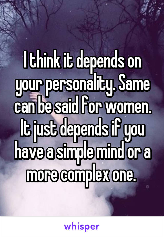 I think it depends on your personality. Same can be said for women. It just depends if you have a simple mind or a more complex one. 