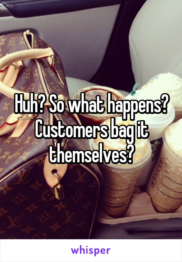 Huh? So what happens? Customers bag it themselves?
