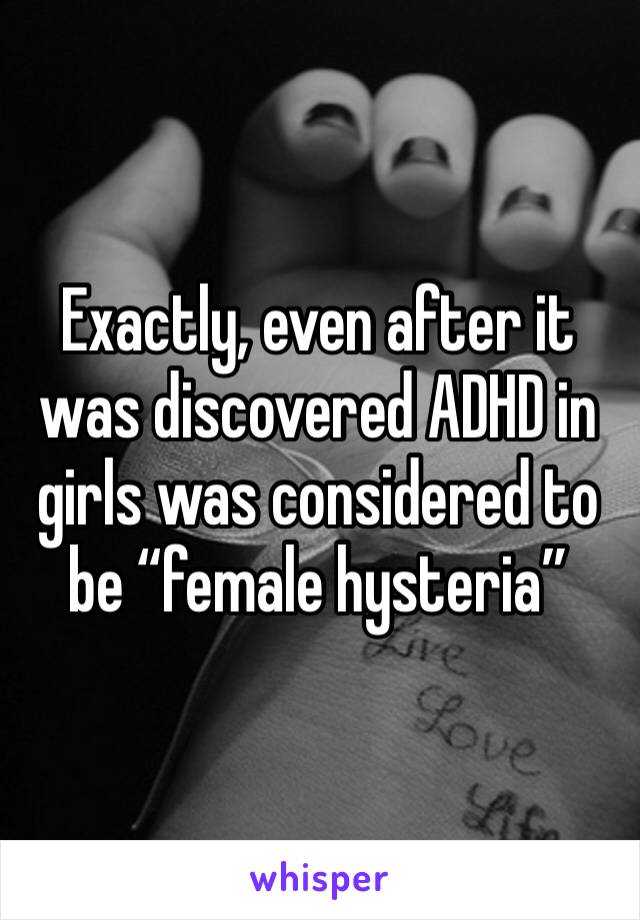Exactly, even after it was discovered ADHD in girls was considered to be “female hysteria”