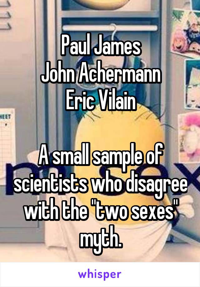 Paul James
John Achermann
Eric Vilain

A small sample of scientists who disagree with the "two sexes" myth.