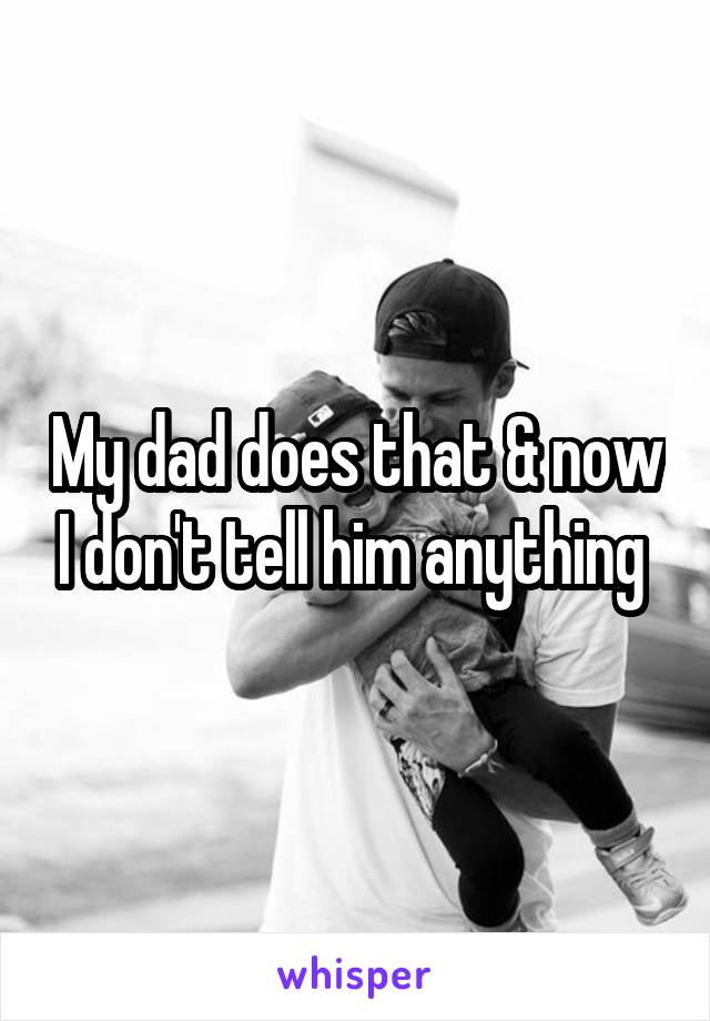 My dad does that & now I don't tell him anything 