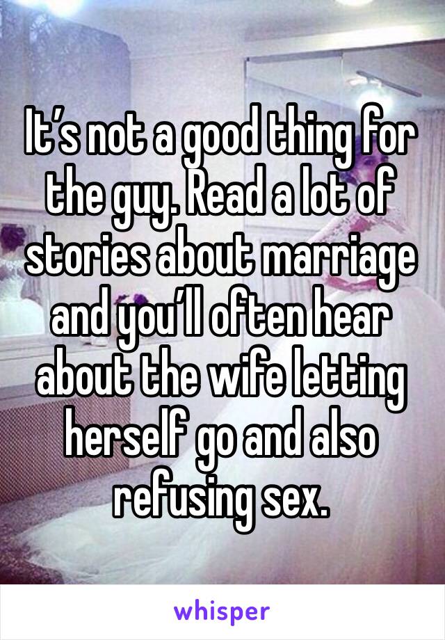 It’s not a good thing for the guy. Read a lot of stories about marriage and you’ll often hear about the wife letting herself go and also refusing sex. 