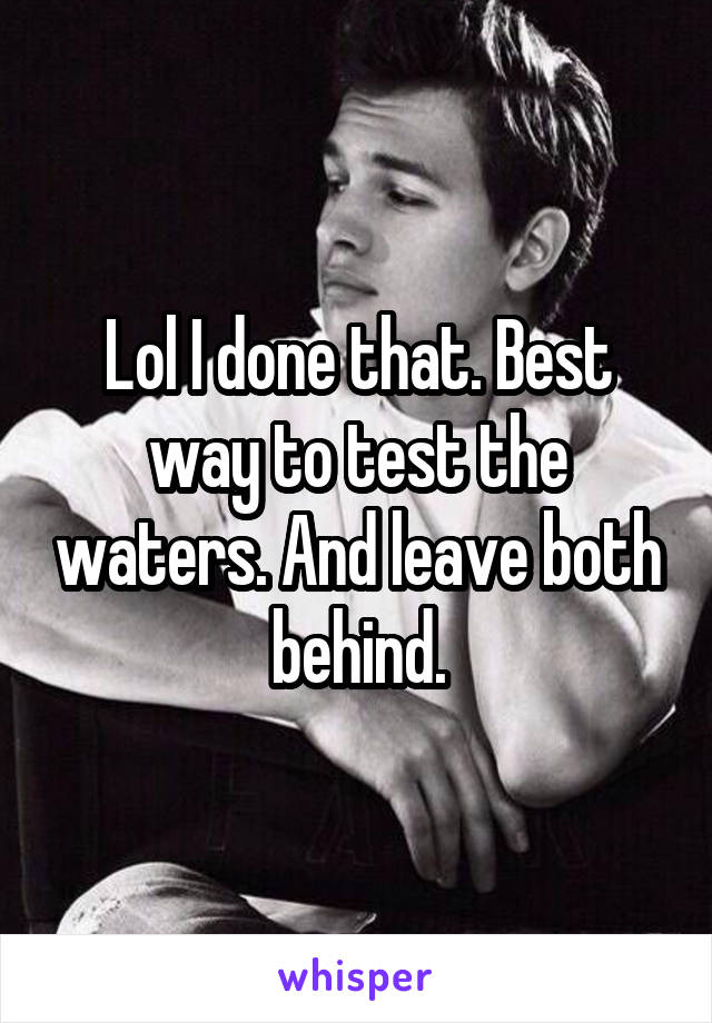 Lol I done that. Best way to test the waters. And leave both behind.