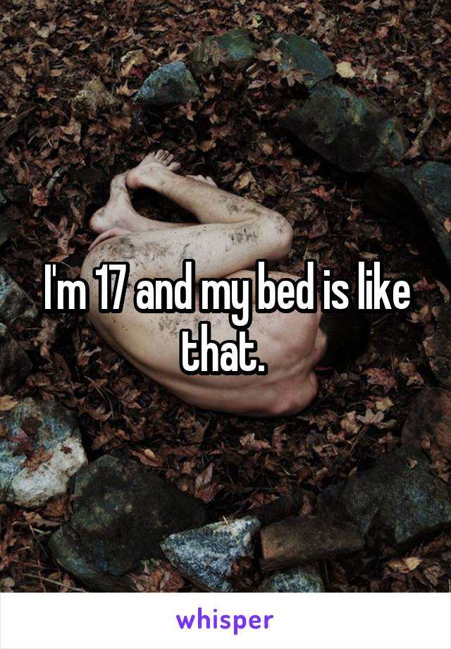 I'm 17 and my bed is like that. 