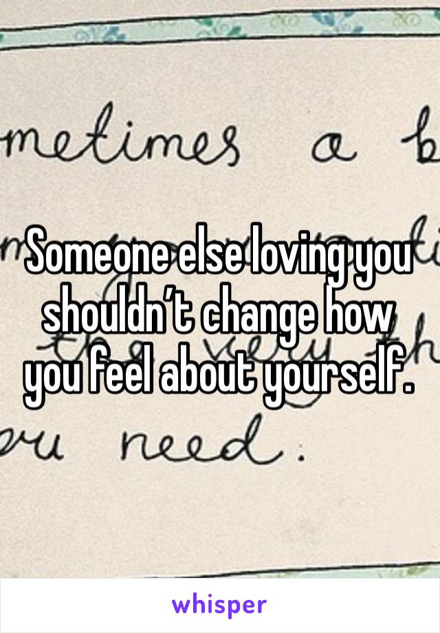 Someone else loving you shouldn’t change how you feel about yourself. 