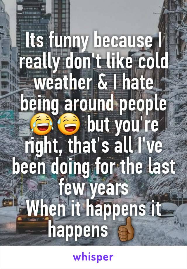 Its funny because I really don't like cold weather & I hate being around people 😂😅 but you're right, that's all I've been doing for the last few years
When it happens it happens 👍🏾