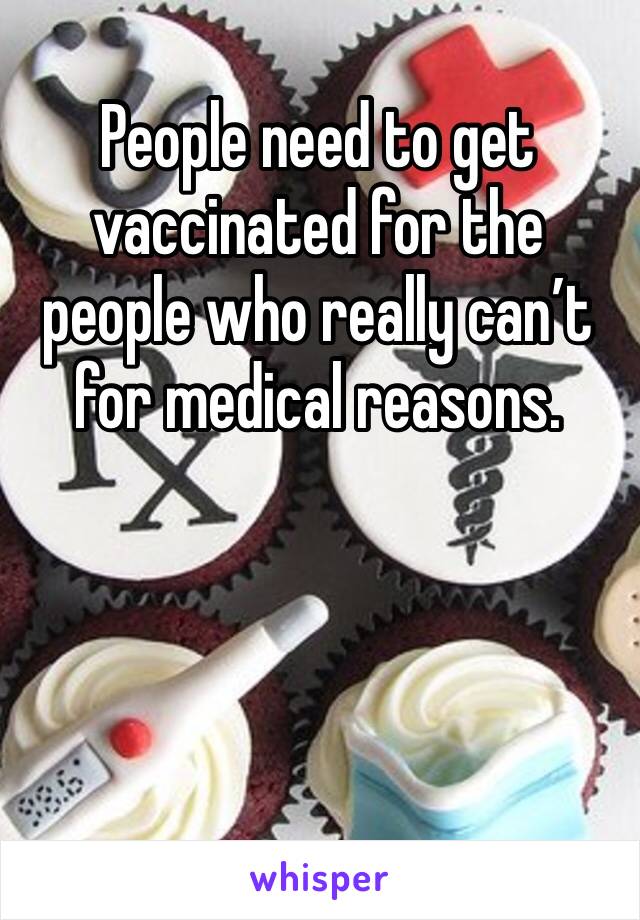 People need to get vaccinated for the people who really can’t for medical reasons.