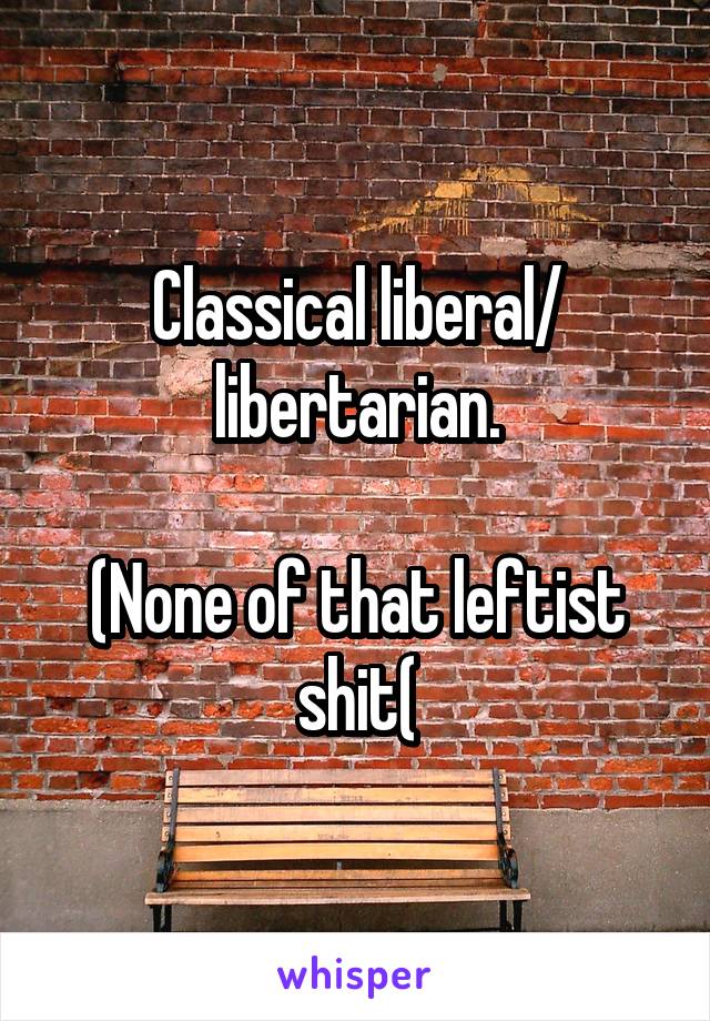 Classical liberal/ libertarian.

(None of that leftist shit(