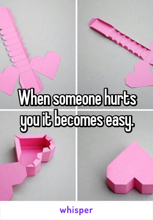 When someone hurts you it becomes easy.
