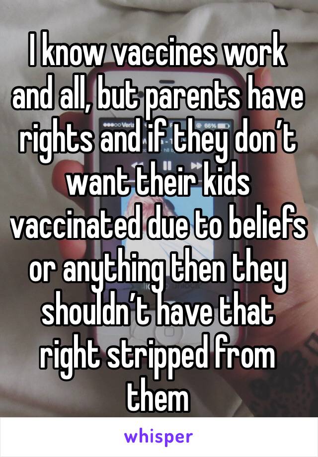I know vaccines work and all, but parents have rights and if they don’t want their kids vaccinated due to beliefs or anything then they shouldn’t have that right stripped from them