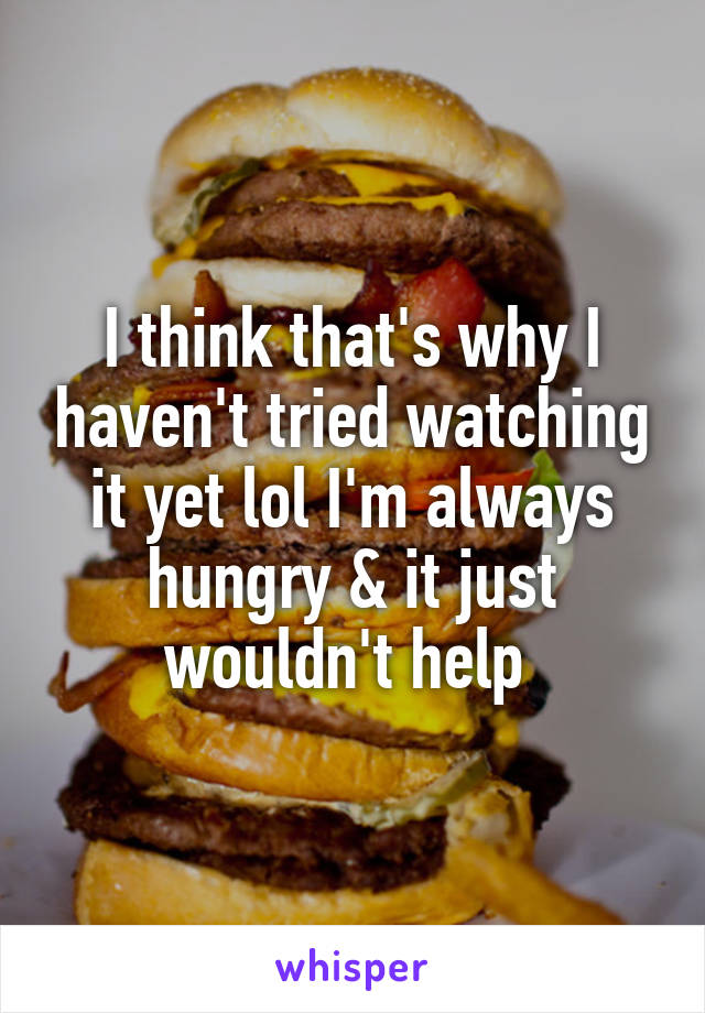 I think that's why I haven't tried watching it yet lol I'm always hungry & it just wouldn't help 