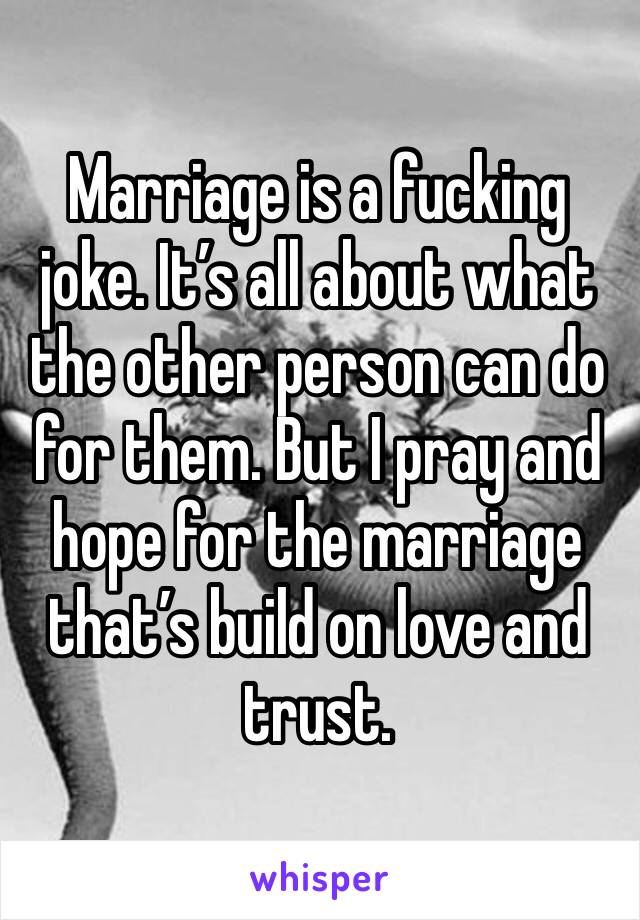Marriage is a fucking joke. It’s all about what the other person can do for them. But I pray and hope for the marriage that’s build on love and trust.