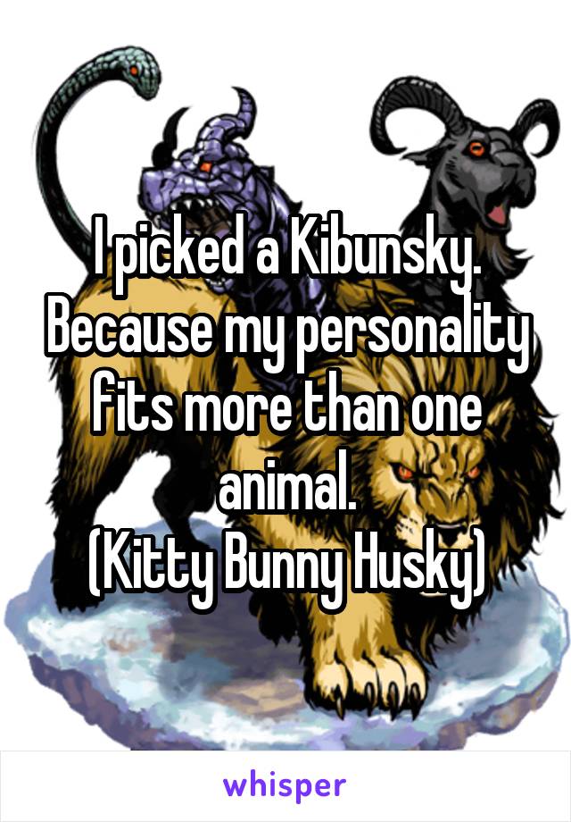 I picked a Kibunsky. Because my personality fits more than one animal.
(Kitty Bunny Husky)