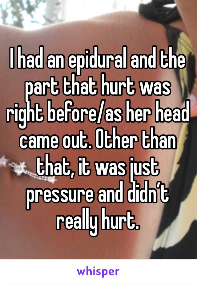 I had an epidural and the part that hurt was right before/as her head came out. Other than that, it was just pressure and didn’t really hurt. 