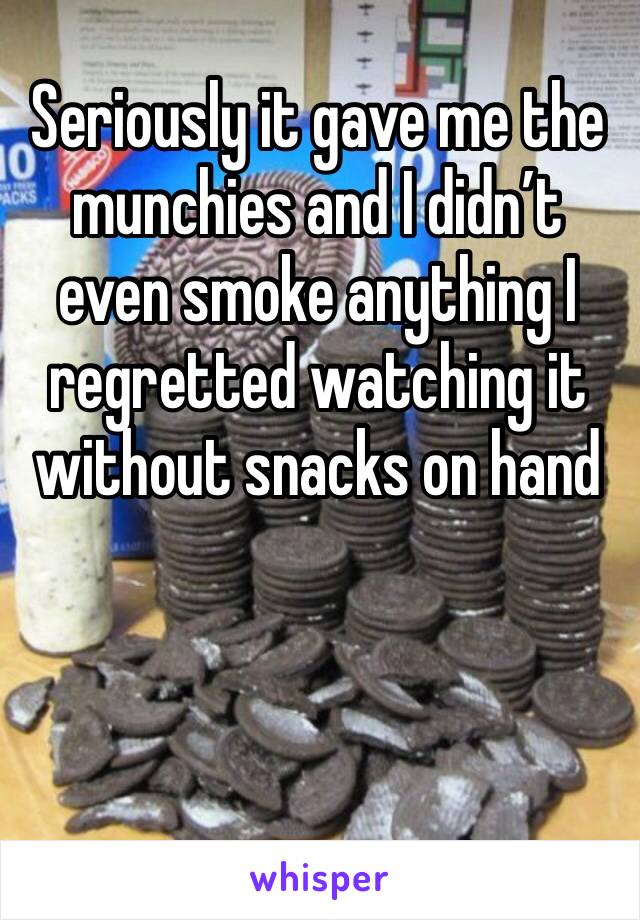 Seriously it gave me the munchies and I didn’t even smoke anything I regretted watching it without snacks on hand