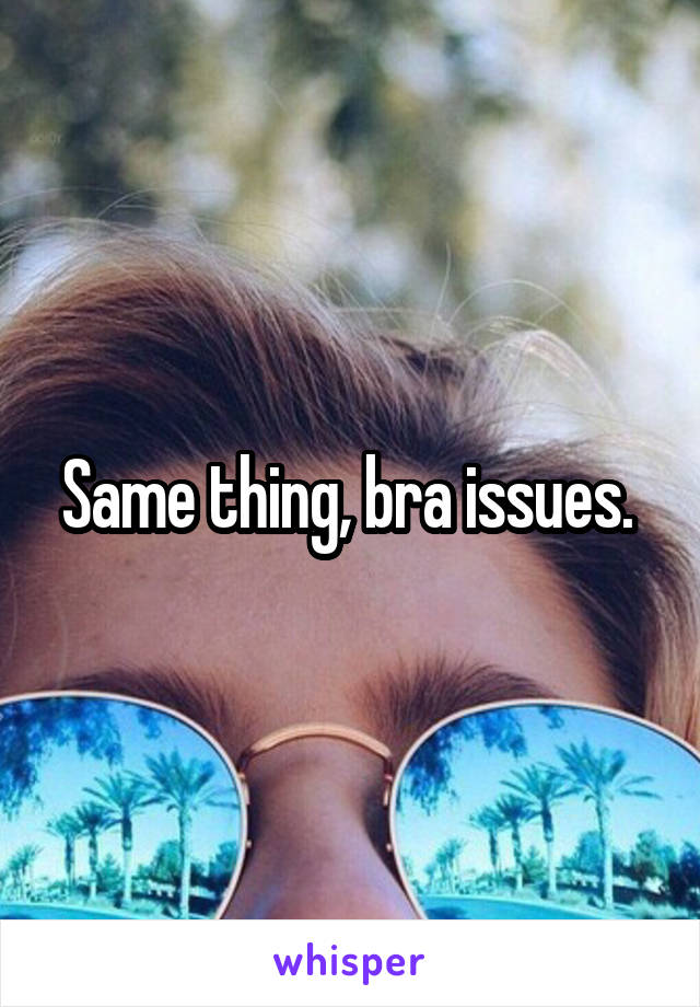 Same thing, bra issues. 