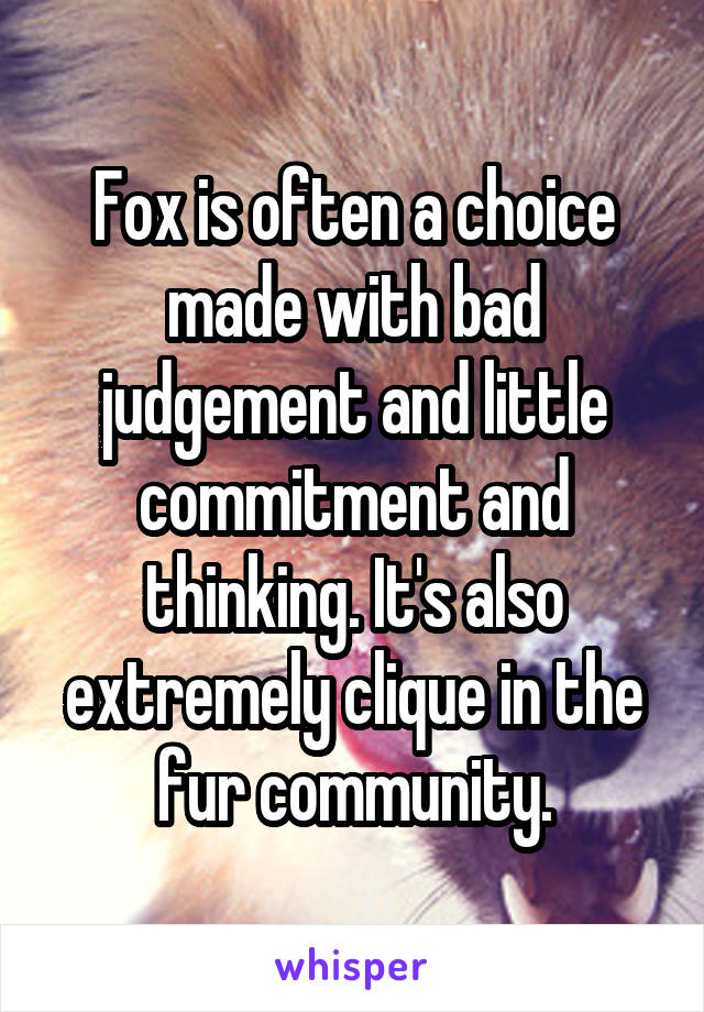 Fox is often a choice made with bad judgement and little commitment and thinking. It's also extremely clique in the fur community.