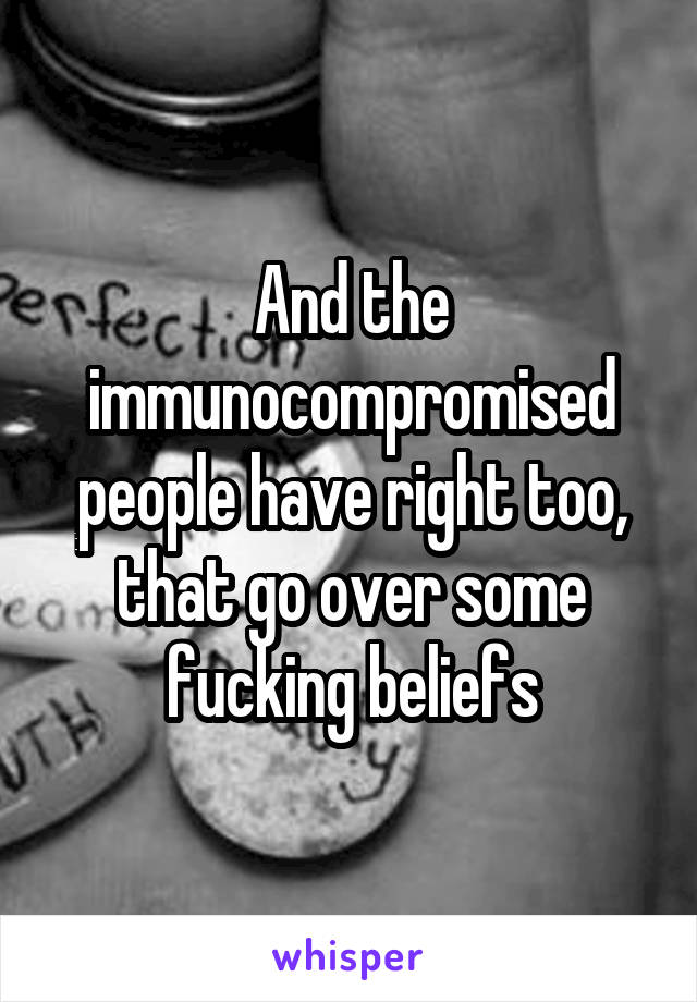 And the immunocompromised people have right too, that go over some fucking beliefs
