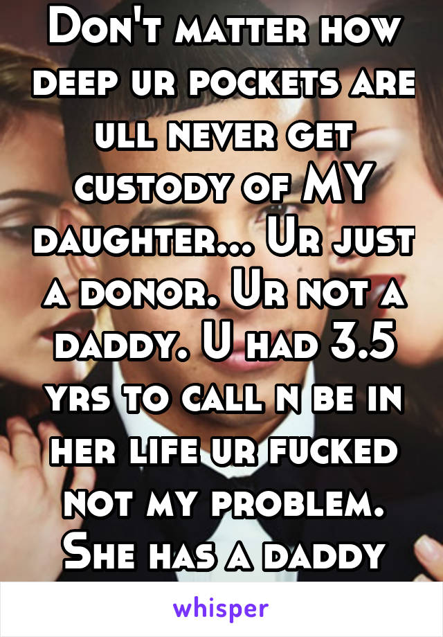 Don't matter how deep ur pockets are ull never get custody of MY daughter... Ur just a donor. Ur not a daddy. U had 3.5 yrs to call n be in her life ur fucked not my problem. She has a daddy not u!