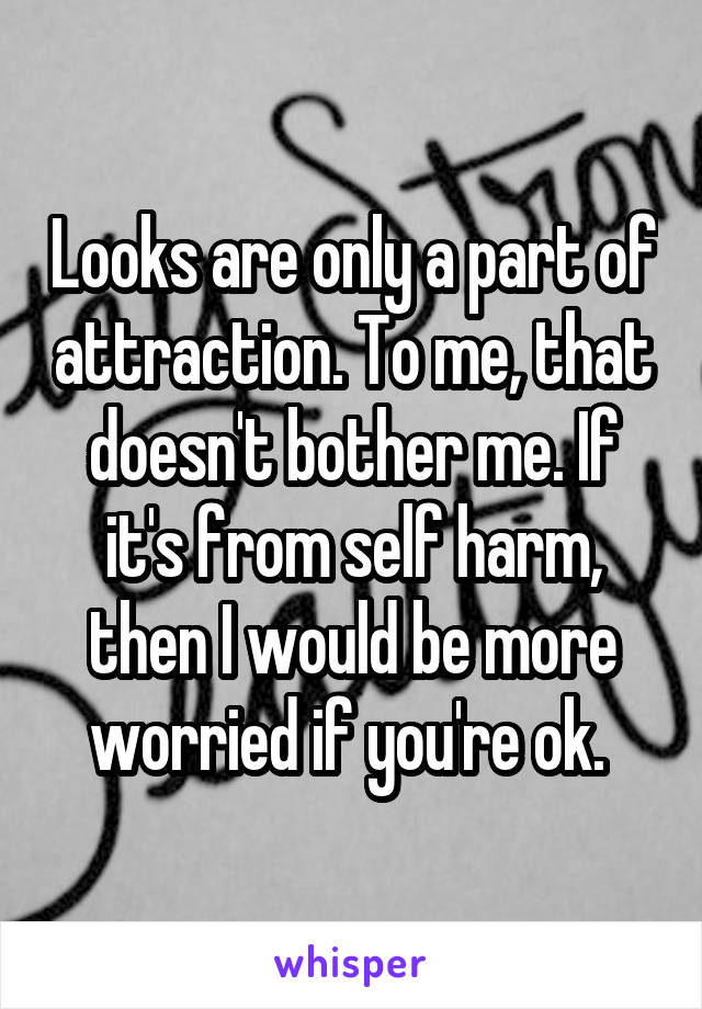 Looks are only a part of attraction. To me, that doesn't bother me. If it's from self harm, then I would be more worried if you're ok. 