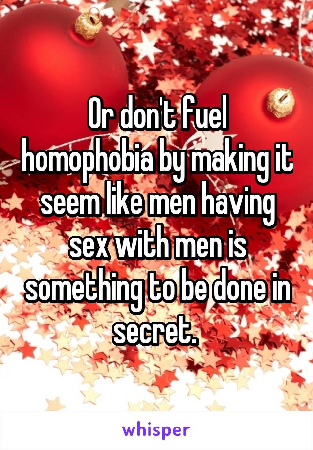 Or don't fuel homophobia by making it seem like men having sex with men is something to be done in secret. 
