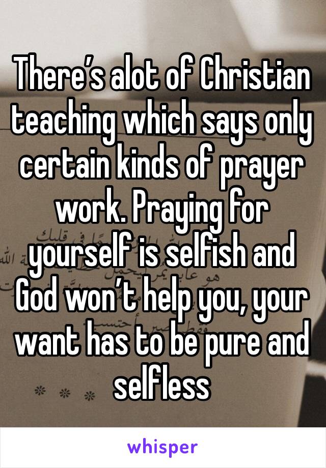 There’s alot of Christian teaching which says only certain kinds of prayer work. Praying for yourself is selfish and God won’t help you, your want has to be pure and selfless