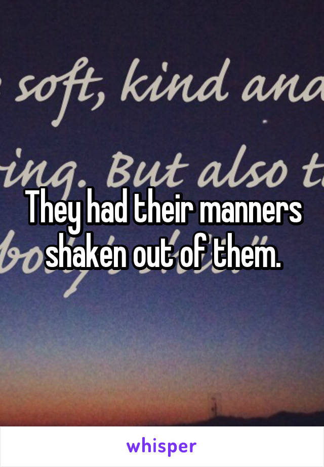 They had their manners shaken out of them.