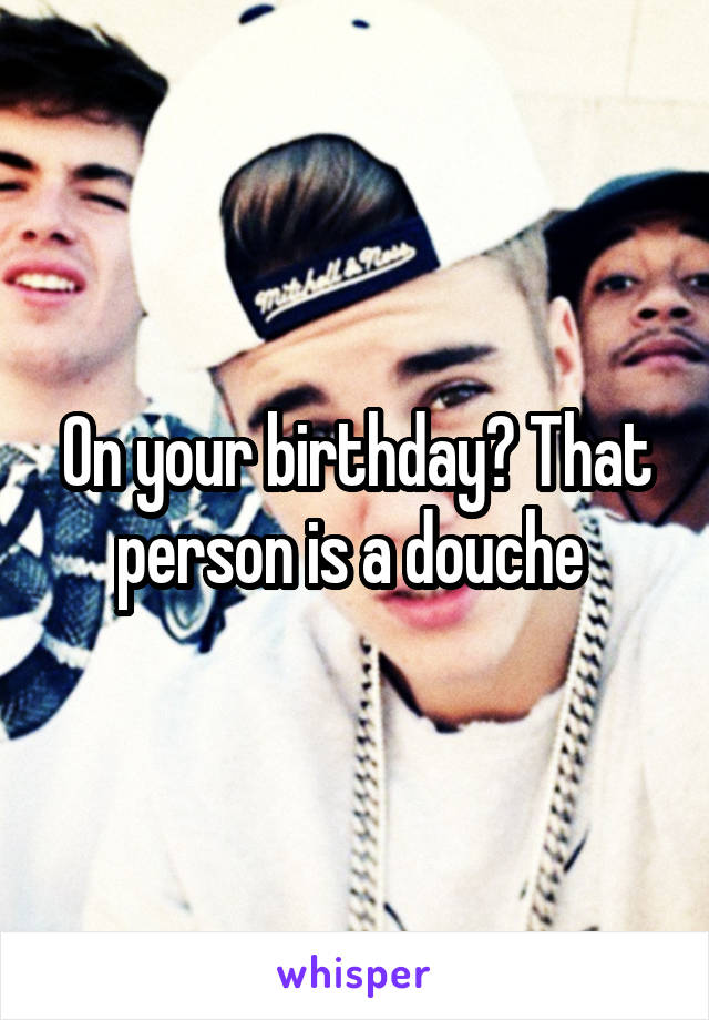 On your birthday? That person is a douche 