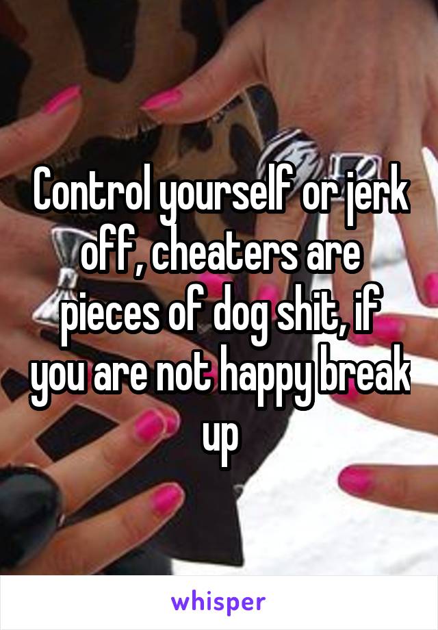 Control yourself or jerk off, cheaters are pieces of dog shit, if you are not happy break up