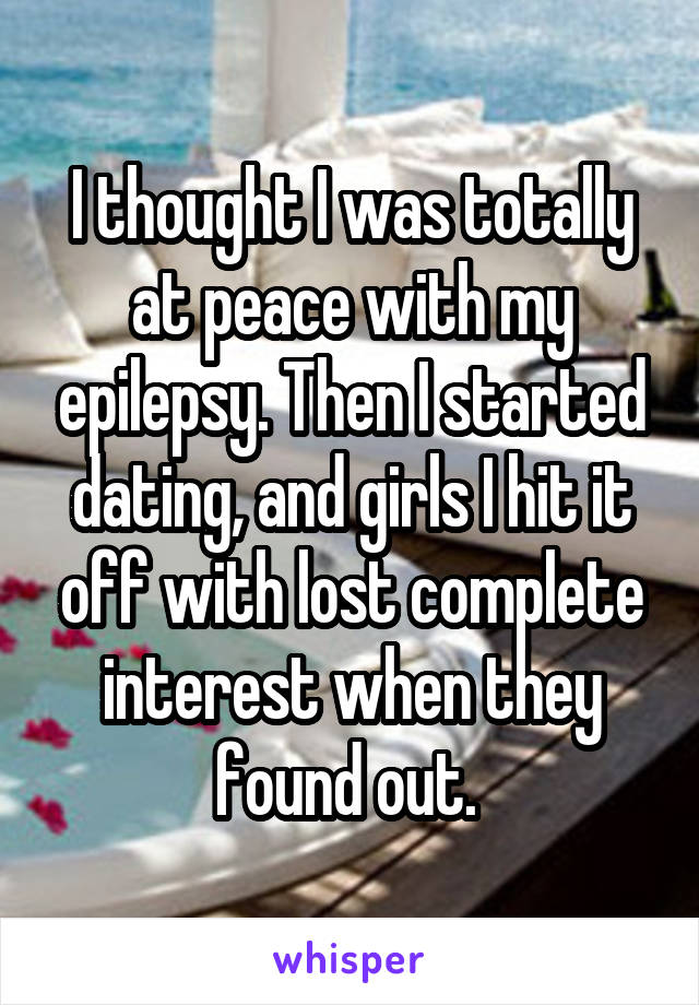 I thought I was totally at peace with my epilepsy. Then I started dating, and girls I hit it off with lost complete interest when they found out. 