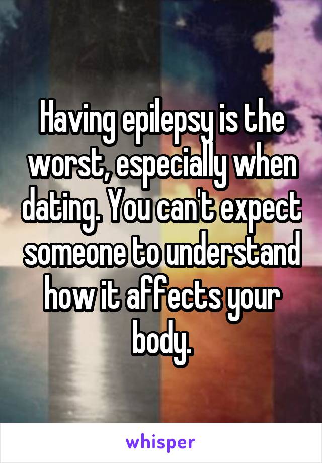 Having epilepsy is the worst, especially when dating. You can't expect someone to understand how it affects your body.