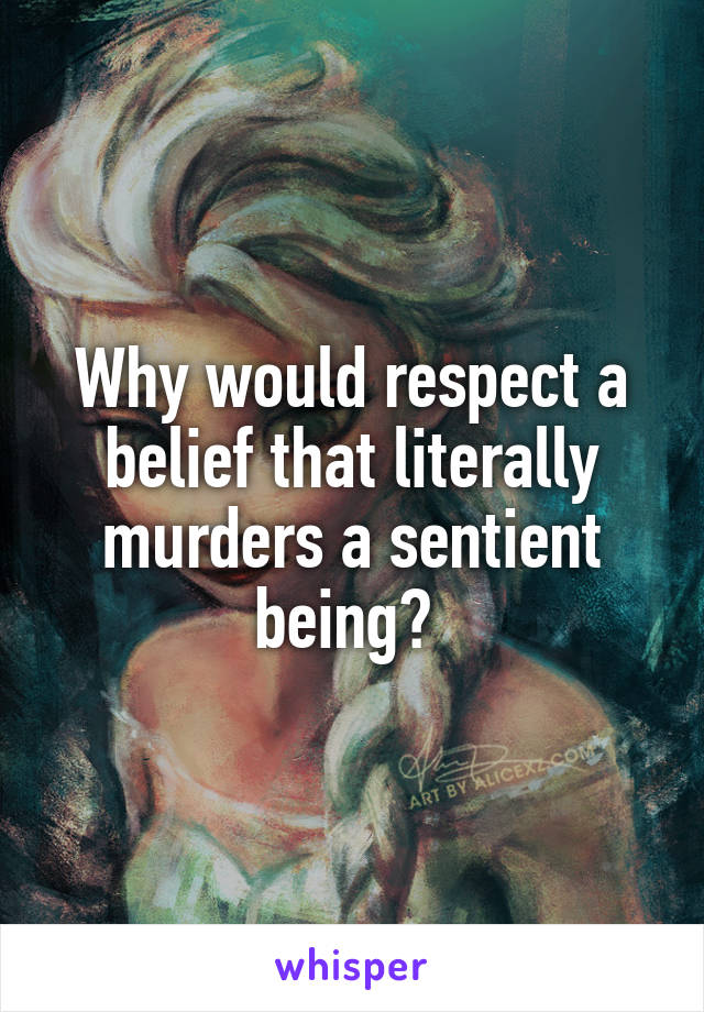 Why would respect a belief that literally murders a sentient being? 