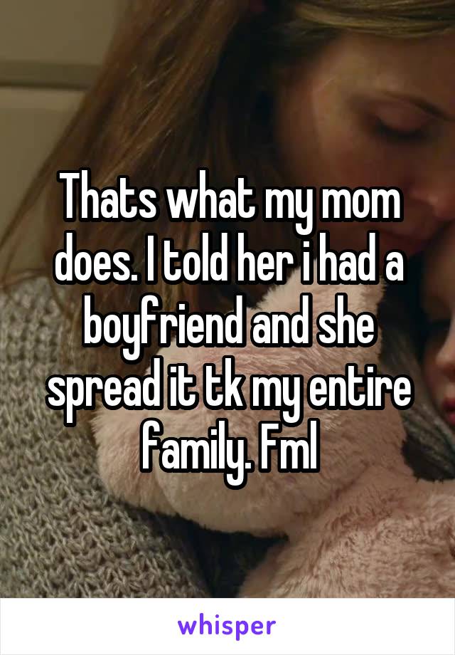 Thats what my mom does. I told her i had a boyfriend and she spread it tk my entire family. Fml