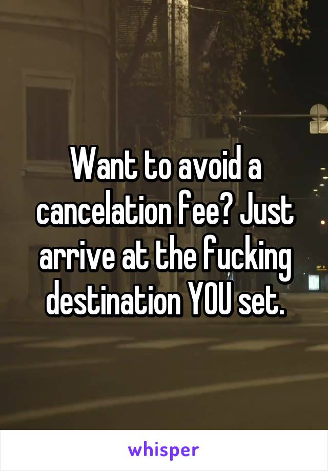Want to avoid a cancelation fee? Just arrive at the fucking destination YOU set.