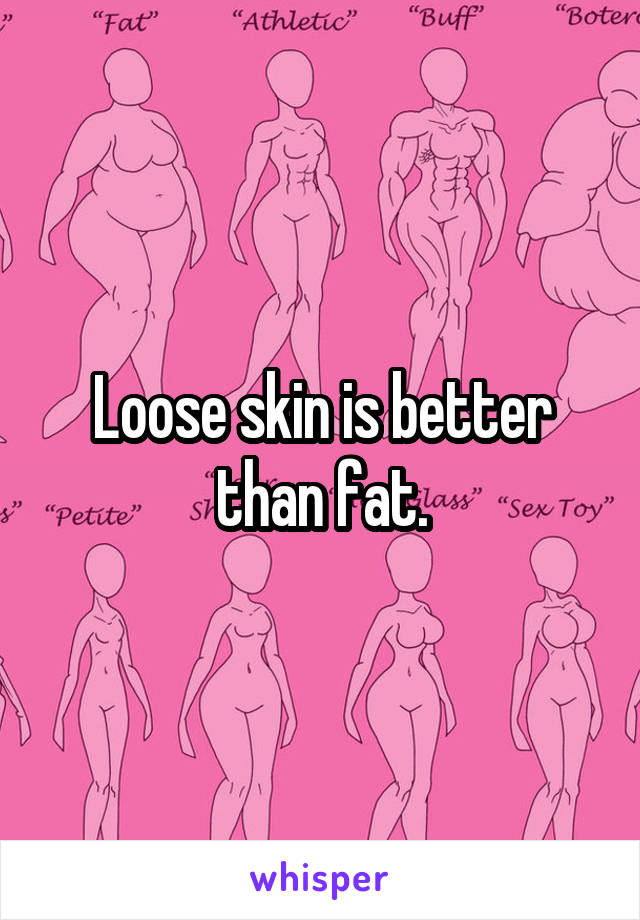 Loose skin is better than fat.