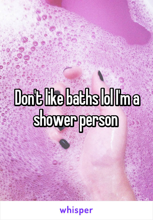 Don't like baths lol I'm a shower person 