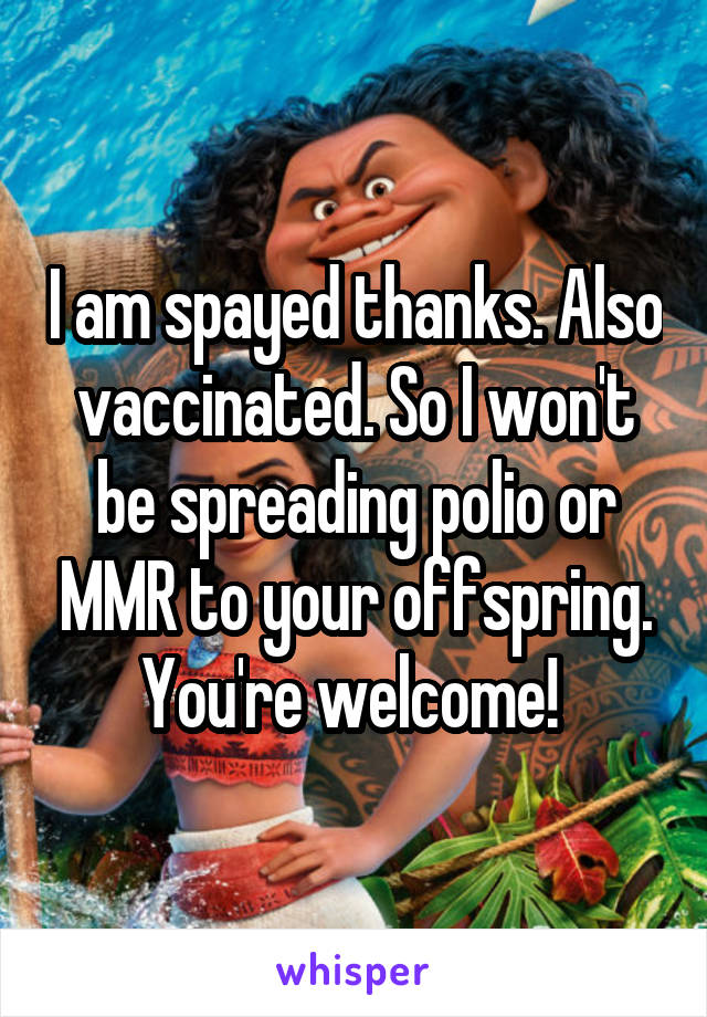 I am spayed thanks. Also vaccinated. So I won't be spreading polio or MMR to your offspring. You're welcome! 