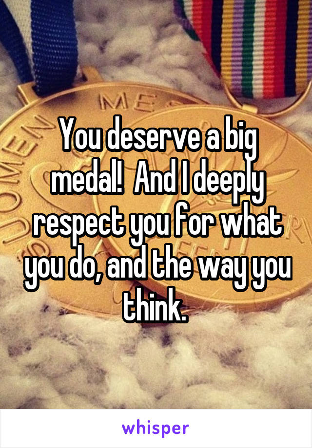You deserve a big medal!  And I deeply respect you for what you do, and the way you think. 