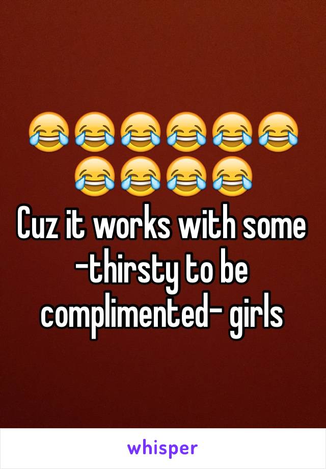 😂😂😂😂😂😂😂😂😂😂
Cuz it works with some -thirsty to be complimented- girls