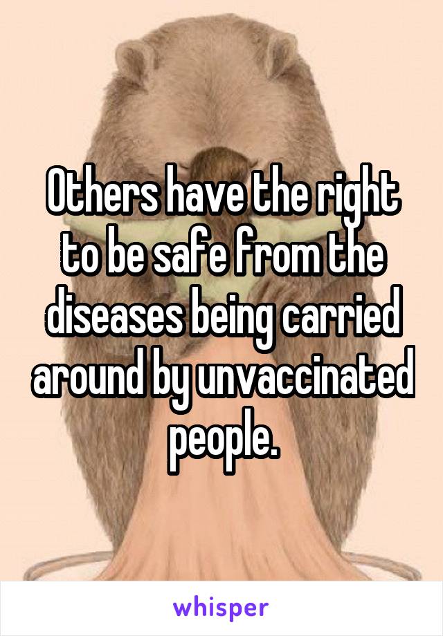 Others have the right to be safe from the diseases being carried around by unvaccinated people.