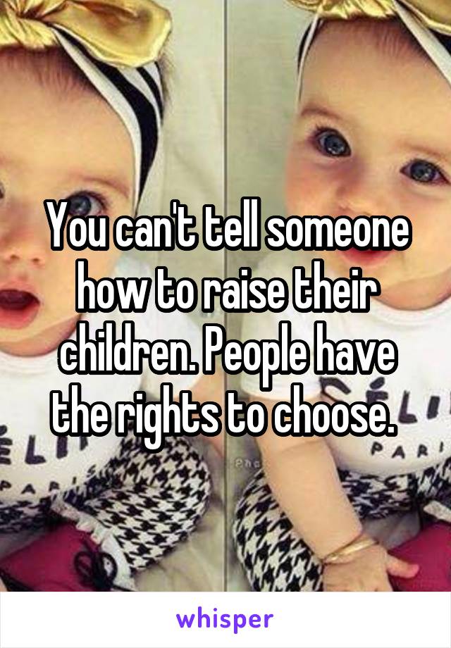 You can't tell someone how to raise their children. People have the rights to choose. 
