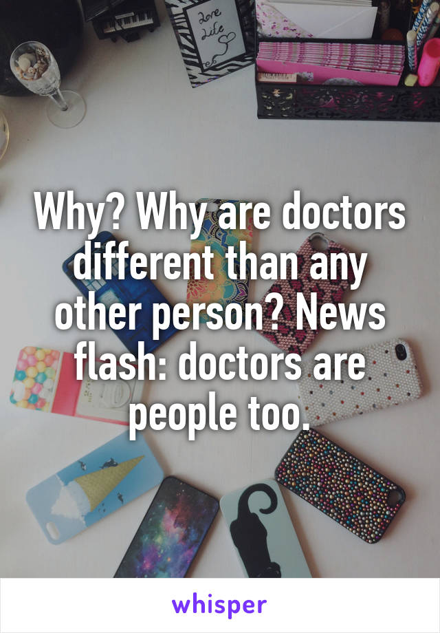 Why? Why are doctors different than any other person? News flash: doctors are people too.
