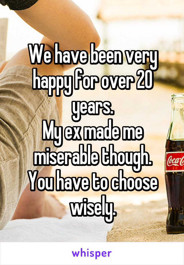 We have been very happy for over 20 years.
My ex made me miserable though.
You have to choose wisely.