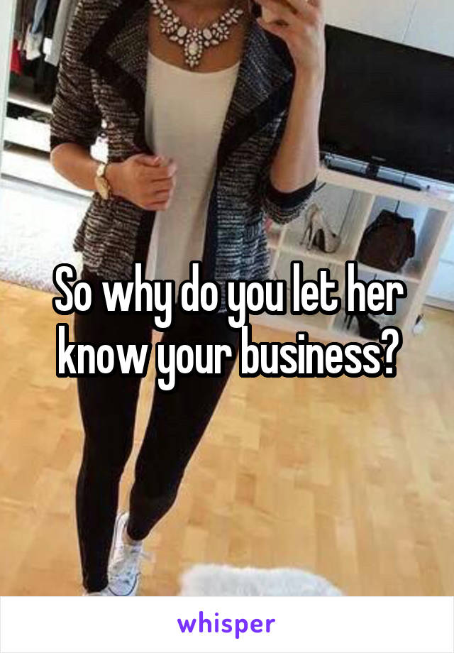 So why do you let her know your business?