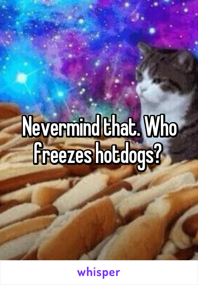 Nevermind that. Who freezes hotdogs? 