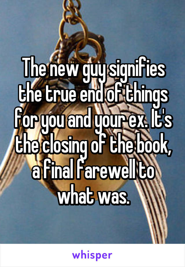 The new guy signifies the true end of things for you and your ex. It's the closing of the book, a final farewell to what was.