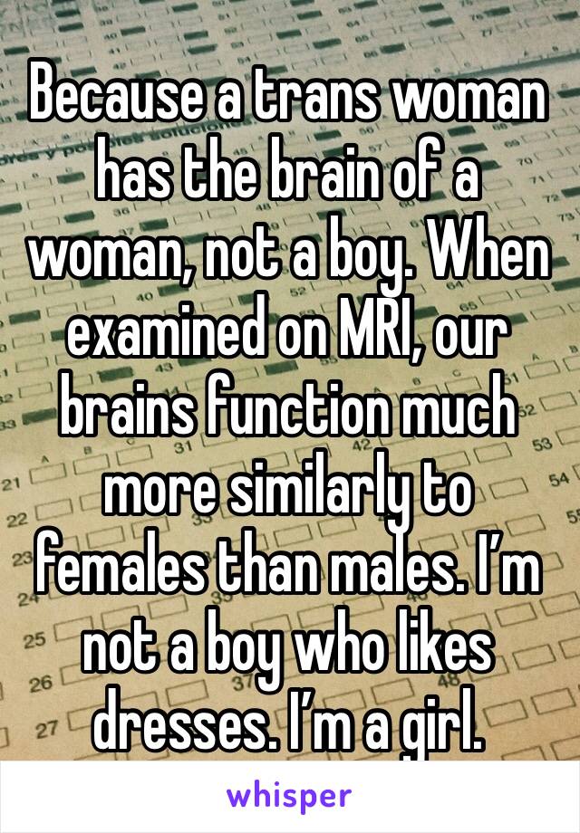 Because a trans woman has the brain of a woman, not a boy. When examined on MRI, our brains function much more similarly to females than males. I’m not a boy who likes dresses. I’m a girl. 