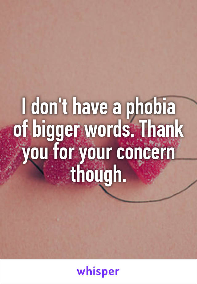 I don't have a phobia of bigger words. Thank you for your concern though.