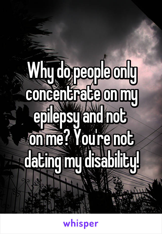 Why do people only concentrate on my epilepsy and not 
on me? You're not dating my disability!