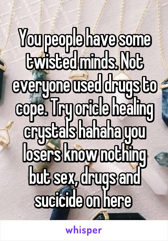 You people have some twisted minds. Not everyone used drugs to cope. Try oricle healing crystals hahaha you losers know nothing but sex, drugs and sucicide on here 